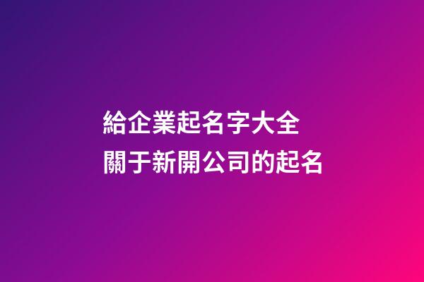 給企業起名字大全 關于新開公司的起名-第1張-公司起名-玄機派